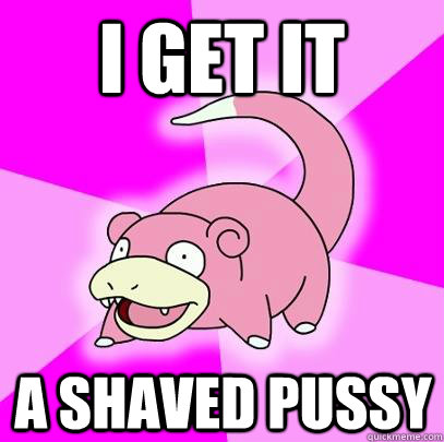 I get it A shaved pussy  Slowpoke