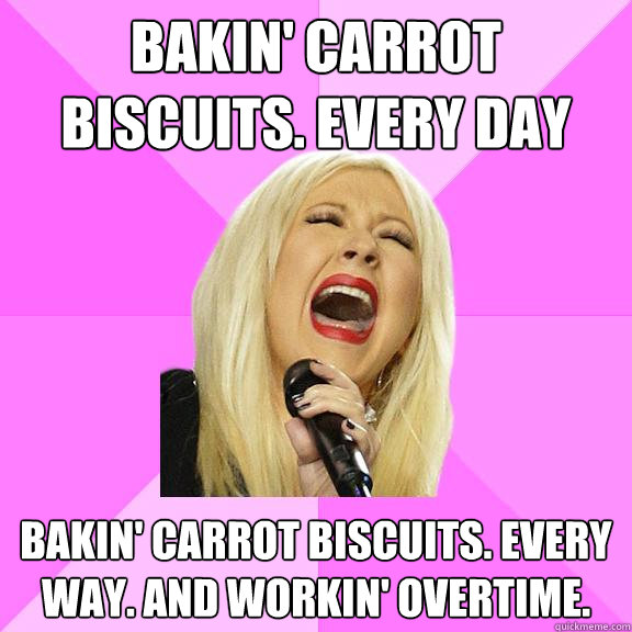 Bakin' Carrot Biscuits. Every day Bakin' Carrot Biscuits. Every way. And workin' overtime.   Wrong Lyrics Christina