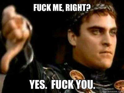 Fuck me, right? YES.  Fuck you.  Downvoting Roman