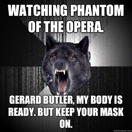 Watching Phantom of the Opera. Gerard Butler, my body is ready. But keep your mask on.  Insanity Wolf