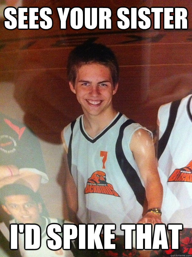 Sees your sister I'd spike that  Creepy Volleyball Kid