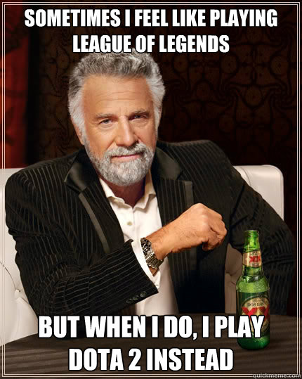 Sometimes i feel like playing League of Legends But when i do, i play Dota 2 instead  The Most Interesting Man In The World