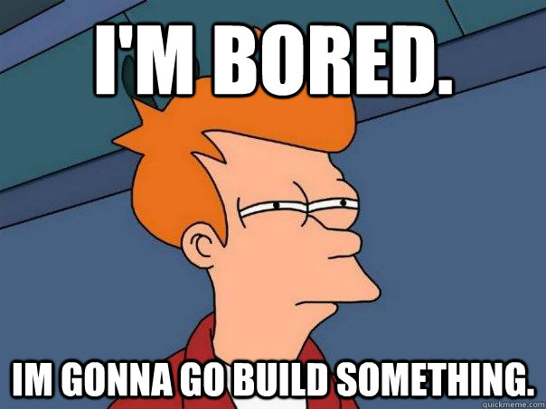 I'm bored. im gonna go build something.  Futurama Fry