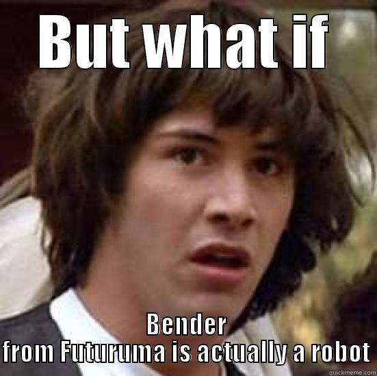 BUT WHAT IF BENDER FROM FUTURUMA IS ACTUALLY A ROBOT conspiracy keanu