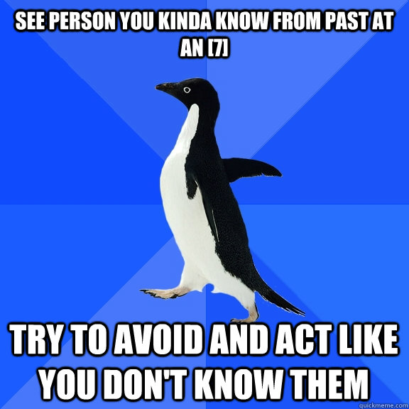 See person you kinda know from past at an [7] Try to avoid and act like you don't know them  Socially Awkward Penguin