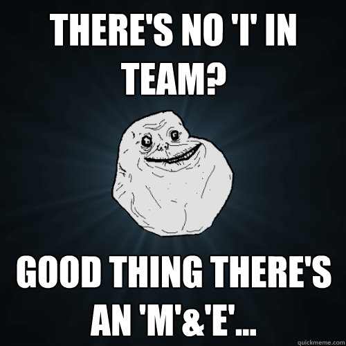 There's no 'I' in team? Good thing there's an 'M'&'E'... - There's no 'I' in team? Good thing there's an 'M'&'E'...  Forever Alone