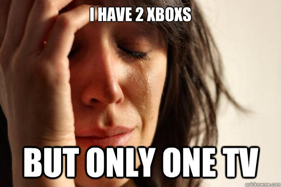 I have 2 XBOXS but only one tv  First World Problems