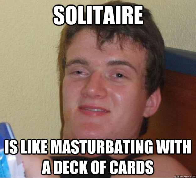 solitaire is like masturbating with a deck of cards  10guy