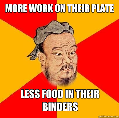 more work on their plate less food in their binders  Confucius says