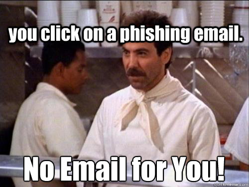 you click on a phishing email. No Email for You!  Soup Nazi