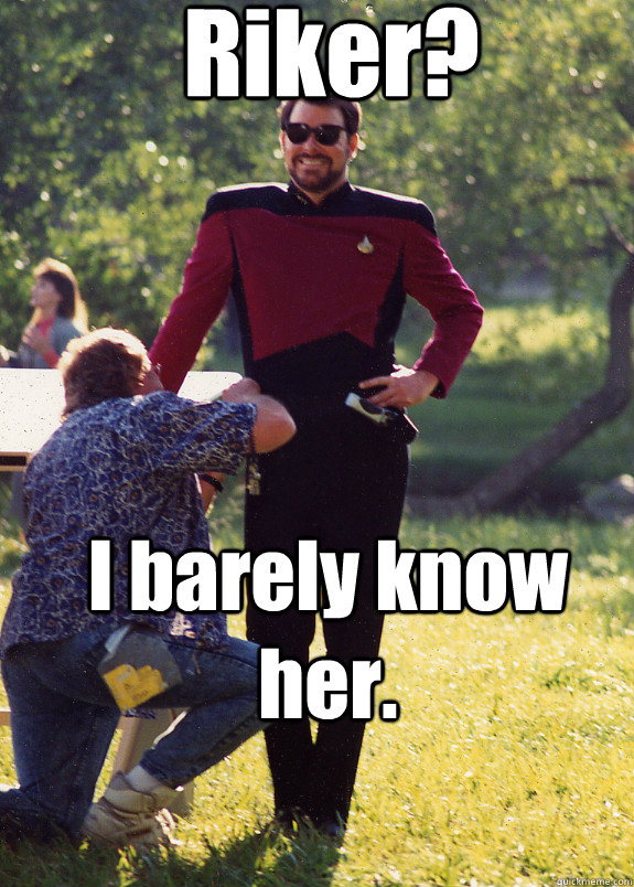 Riker? I barely know her. - Riker? I barely know her.  Overly Seductive Riker