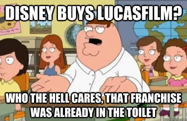Disney buys lucasfilm? who the hell cares, that franchise was already in the toilet - Disney buys lucasfilm? who the hell cares, that franchise was already in the toilet  Who Cares Peter