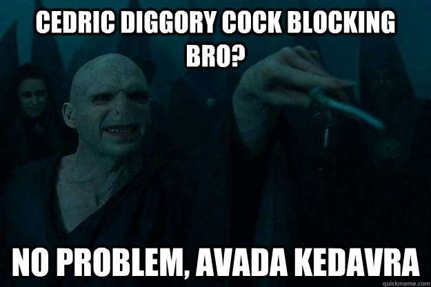 Cedric Diggory cock blocking bro?  No problem, Avada Kedavra - Cedric Diggory cock blocking bro?  No problem, Avada Kedavra  Good Guy Voldemort