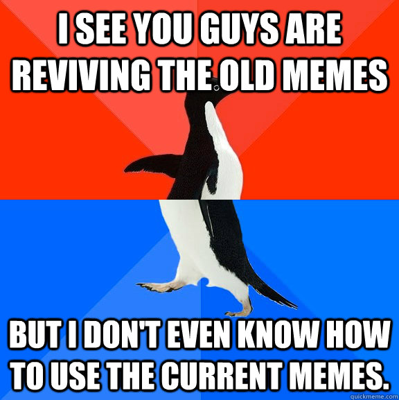 I see you guys are reviving the old memes But I don't even know how to use the current memes.  - I see you guys are reviving the old memes But I don't even know how to use the current memes.   Socially Awesome Awkward Penguin