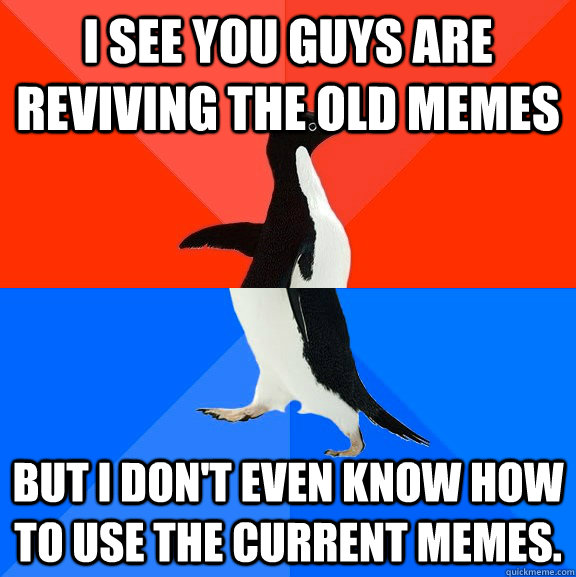 I see you guys are reviving the old memes But I don't even know how to use the current memes.   Socially Awesome Awkward Penguin