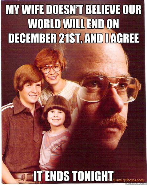 My wife doesn’t believe our world will end on December 21st, and I agree It ends tonight - My wife doesn’t believe our world will end on December 21st, and I agree It ends tonight  Vengeance Dad