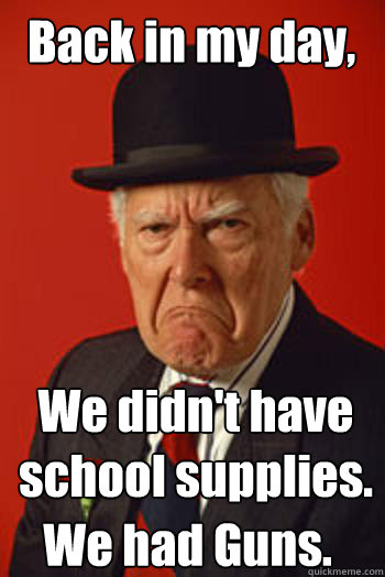 Back in my day, We didn't have school supplies. We had Guns.  Pissed old guy