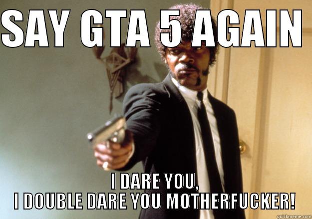 SAY GTA 5 AGAIN  I DARE YOU, I DOUBLE DARE YOU MOTHERFUCKER! Samuel L Jackson