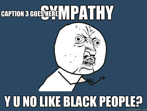 sympathy y u no like black people? Caption 3 goes here  Y U No