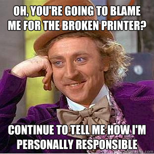 Oh, you're going to blame me for the broken printer? Continue to tell me how I'm personally responsible - Oh, you're going to blame me for the broken printer? Continue to tell me how I'm personally responsible  Creepy Wonka