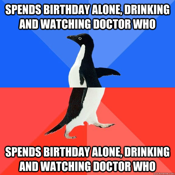 Spends birthday alone, drinking and watching Doctor Who Spends birthday alone, drinking and watching Doctor Who  Socially Awkward Awesome Penguin