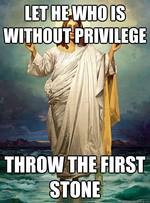 Let he who is without privilege Throw the first stone  