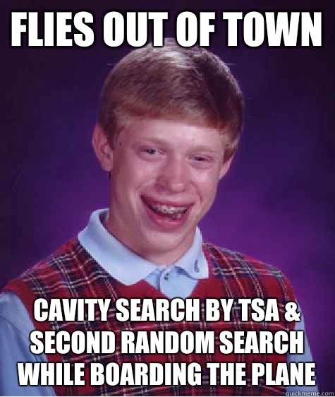 Flies out of town Cavity search by TSA & second random search while boarding the plane  Bad Luck Brian