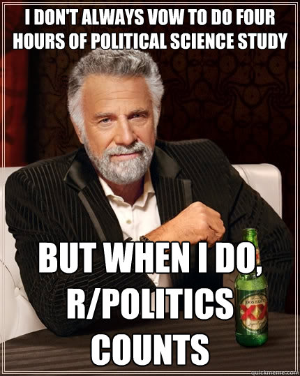 I don't always vow to do four hours of political science study But when I do, r/politics counts - I don't always vow to do four hours of political science study But when I do, r/politics counts  The Most Interesting Man In The World