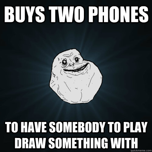 buys two phones to have somebody to play draw something with  Forever Alone