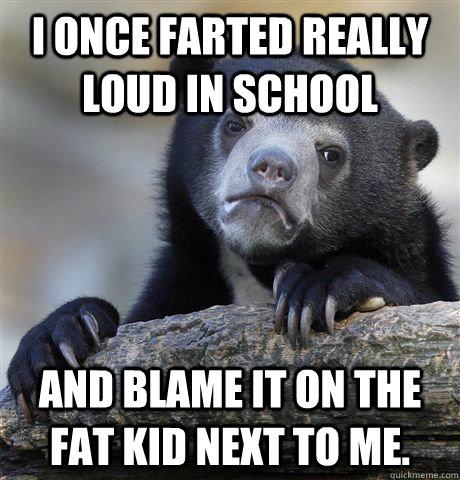 I once farted really loud in school and blame it on the fat kid next to me. - I once farted really loud in school and blame it on the fat kid next to me.  Confession Bear