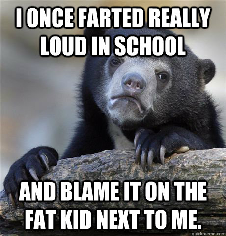 I once farted really loud in school and blame it on the fat kid next to me.  Confession Bear