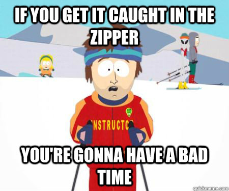 IF YOU GET IT CAUGHT IN THE ZIPPER You're gonna have a bad time - IF YOU GET IT CAUGHT IN THE ZIPPER You're gonna have a bad time  csbadtime