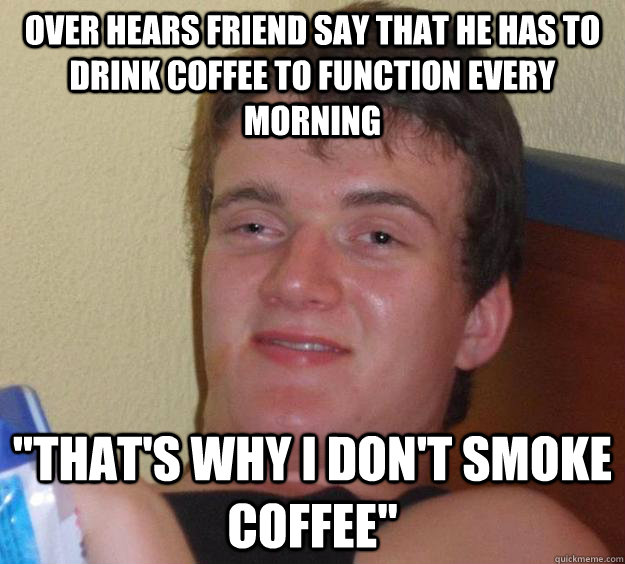 over hears friend say that he has to drink coffee to function every morning  