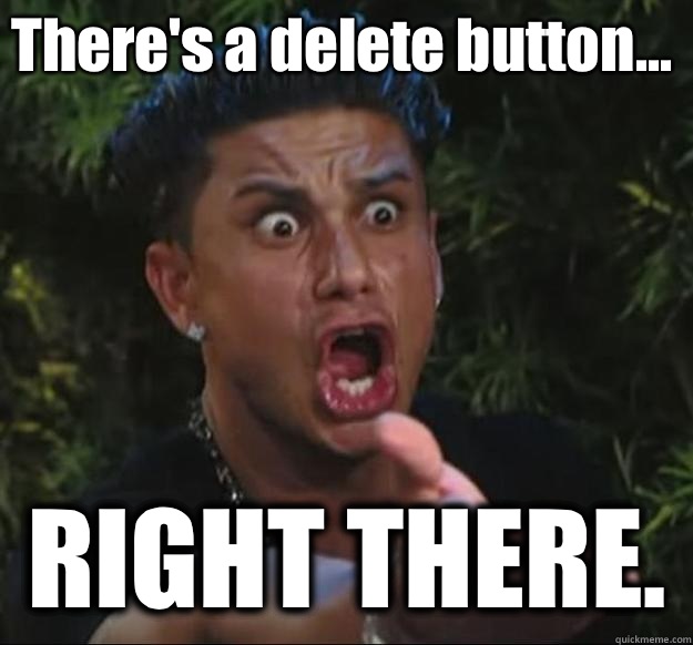 There's a delete button... RIGHT THERE.  - There's a delete button... RIGHT THERE.   Pauly D