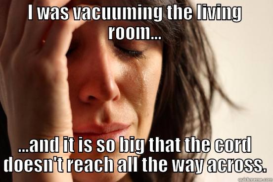 I WAS VACUUMING THE LIVING ROOM... ...AND IT IS SO BIG THAT THE CORD DOESN'T REACH ALL THE WAY ACROSS. First World Problems