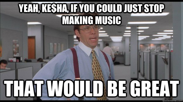 Yeah, Ke$ha, if you could just stop making music That would be great  Office Space Lumbergh HD