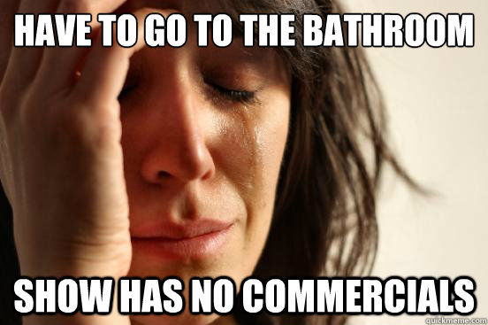 Have to go to the bathroom Show has no commercials  First World Problems