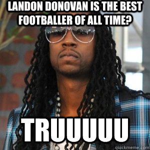 Landon Donovan is the best Footballer of all time? truuuuu  2 Chainz TRUUU