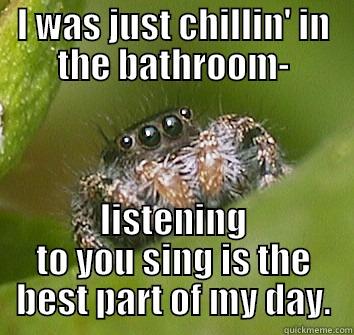 I WAS JUST CHILLIN' IN THE BATHROOM- LISTENING TO YOU SING IS THE BEST PART OF MY DAY. Misunderstood Spider