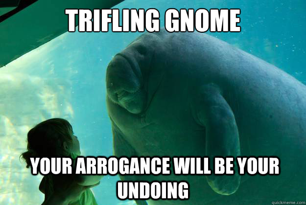 TRIFLING GNOME  YOUR ARROGANCE WILL BE YOUR UNDOING  Overlord Manatee