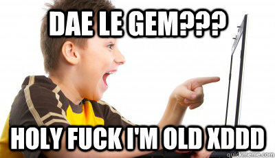 DAE LE GEM??? HOLY FUCK I'M OLD XDDD  Overly circlejerking circlejerker