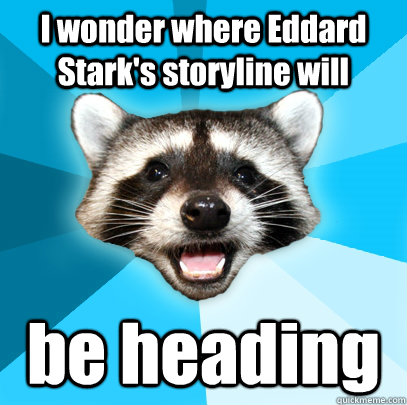 I wonder where Eddard Stark's storyline will be heading  Lame Pun Coon