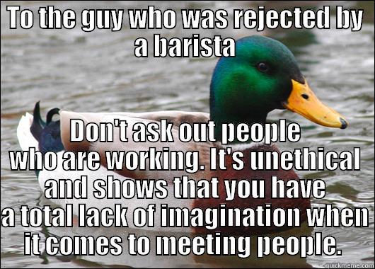 TO THE GUY WHO WAS REJECTED BY A BARISTA DON'T ASK OUT PEOPLE WHO ARE WORKING. IT'S UNETHICAL AND SHOWS THAT YOU HAVE A TOTAL LACK OF IMAGINATION WHEN IT COMES TO MEETING PEOPLE.  Actual Advice Mallard