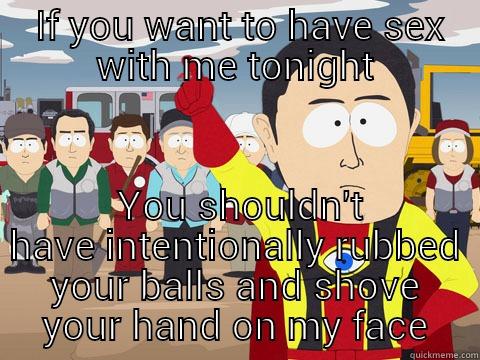  IF YOU WANT TO HAVE SEX WITH ME TONIGHT  YOU SHOULDN'T HAVE INTENTIONALLY RUBBED YOUR BALLS AND SHOVE YOUR HAND ON MY FACE Captain Hindsight