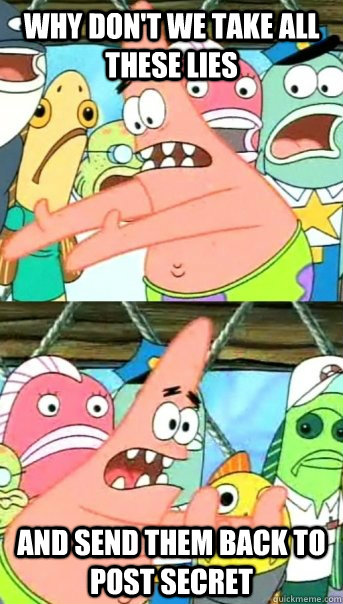 Why don't we take all these lies and send them back to Post Secret  Push it somewhere else Patrick