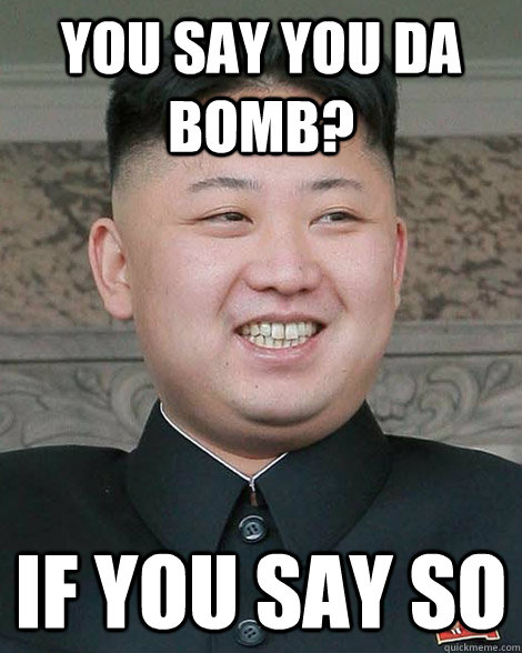 You say you da bomb? If you say so - You say you da bomb? If you say so  North Korea