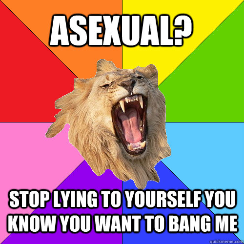 Asexual? Stop lying to yourself you know you want to bang me  Queer-on-Queer Hate Lion