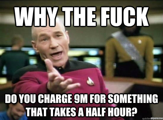 Why the fuck Do you charge 9m for something that takes a half hour? - Why the fuck Do you charge 9m for something that takes a half hour?  Misc