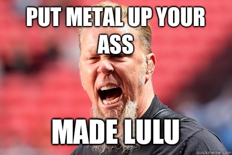 Put metal up your ass Made lulu  I AM THE TABLE - James Hetfield