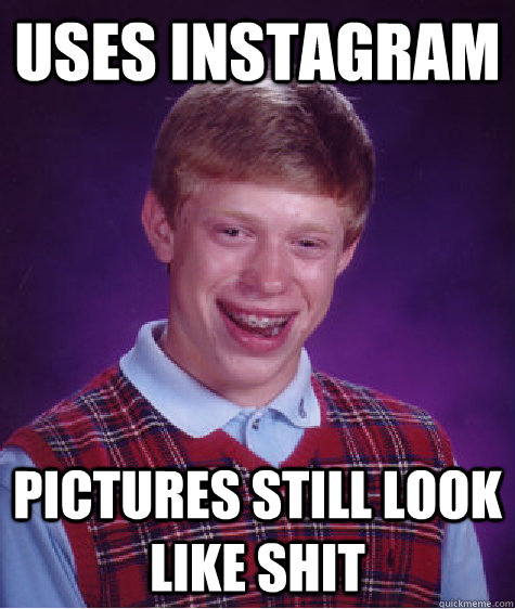 USES INSTAGRAM PICTURES STILL LOOK LIKE SHIT - USES INSTAGRAM PICTURES STILL LOOK LIKE SHIT  Bad luck brian L